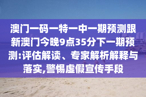 澳門一碼一特一中一期預(yù)測跟新澳門今晚9點(diǎn)35分下一期預(yù)測:評(píng)估解讀、專家解析解釋與落實(shí),警惕虛假宣傳手段