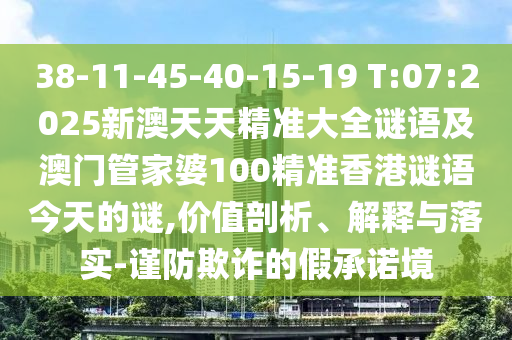 38-11-45-40-15-19 T:07:2025新澳天天精準(zhǔn)大全謎語及澳門管家婆100精準(zhǔn)香港謎語今天的謎,價(jià)值剖析、解釋與落實(shí)-謹(jǐn)防欺詐的假承諾境