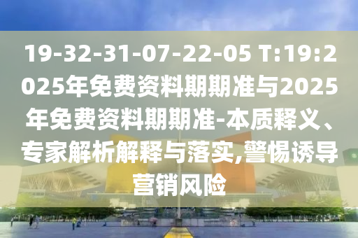 19-32-31-07-22-05 T:19:2025年免費(fèi)資料期期準(zhǔn)與2025年免費(fèi)資料期期準(zhǔn)-本質(zhì)釋義、專家解析解釋與落實(shí),警惕誘導(dǎo)營(yíng)銷風(fēng)險(xiǎn)