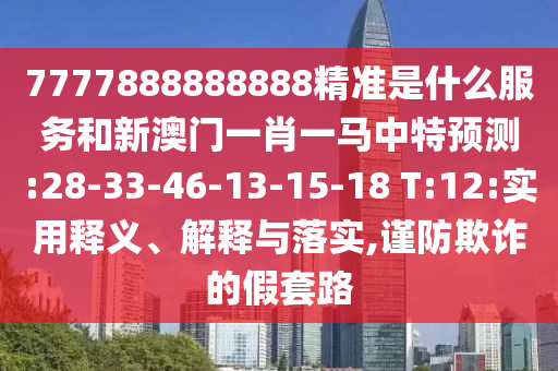 7777888888888精準是什么服務和新澳門一肖一馬中特預測:28-33-46-13-15-18 T:12:實用釋義、解釋與落實,謹防欺詐的假套路