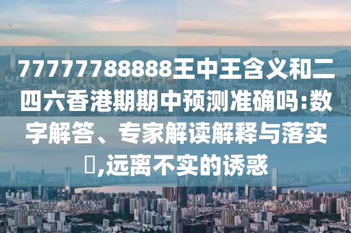 77777788888王中王含義和二四六香港期期中預測準確嗎:數(shù)字解答、專家解讀解釋與落實?,遠離不實的誘惑