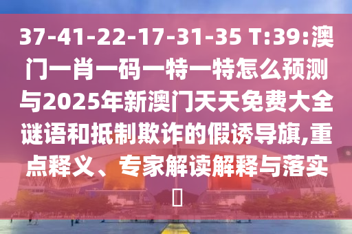 37-41-22-17-31-35 T:39:澳門一肖一碼一特一特怎么預(yù)測(cè)與2025年新澳門天天免費(fèi)大全謎語和抵制欺詐的假誘導(dǎo)旗,重點(diǎn)釋義、專家解讀解釋與落實(shí)?