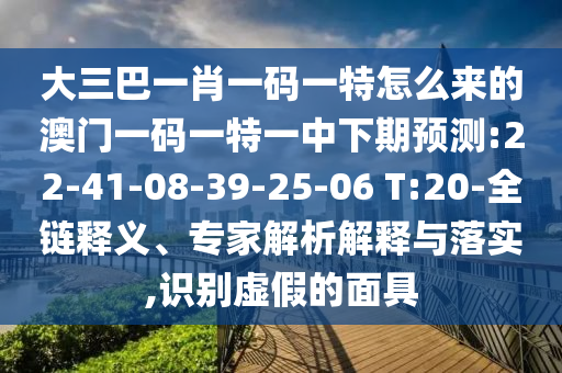 大三巴一肖一碼一特怎么來的澳門一碼一特一中下期預(yù)測(cè):22-41-08-39-25-06 T:20-全鏈釋義、專家解析解釋與落實(shí),識(shí)別虛假的面具
