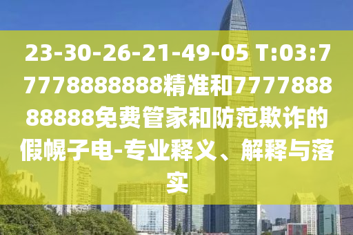 23-30-26-21-49-05 T:03:77778888888精準(zhǔn)和777788888888免費(fèi)管家和防范欺詐的假幌子電-專業(yè)釋義、解釋與落實