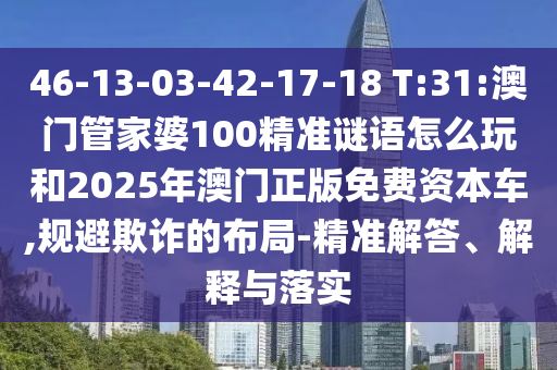 46-13-03-42-17-18 T:31:澳門管家婆100精準(zhǔn)謎語怎么玩和2025年澳門正版免費(fèi)資本車,規(guī)避欺詐的布局-精準(zhǔn)解答、解釋與落實(shí)