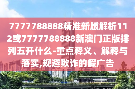 7777788888精準(zhǔn)新版解析112或7777788888新澳門正版排列五開什么-重點(diǎn)釋義、解釋與落實(shí),規(guī)避欺詐的假廣告