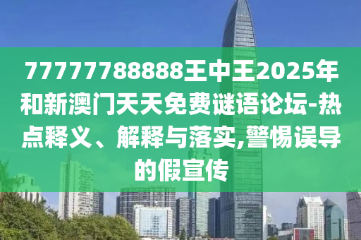 77777788888王中王2025年和新澳門天天免費謎語論壇-熱點釋義、解釋與落實,警惕誤導的假宣傳