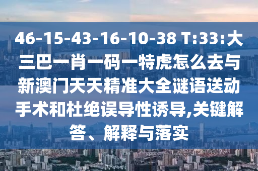 46-15-43-16-10-38 T:33:大三巴一肖一碼一特虎怎么去與新澳門天天精準(zhǔn)大全謎語送動(dòng)手術(shù)和杜絕誤導(dǎo)性誘導(dǎo),關(guān)鍵解答、解釋與落實(shí)