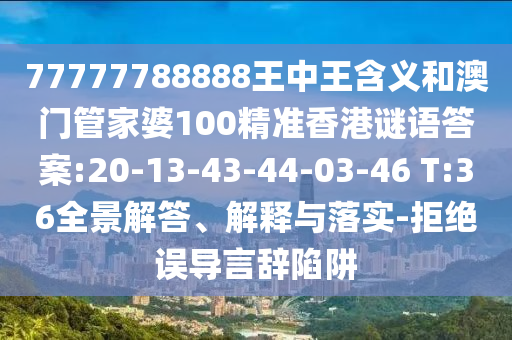 77777788888王中王含義和澳門管家婆100精準(zhǔn)香港謎語(yǔ)答案:20-13-43-44-03-46 T:36全景解答、解釋與落實(shí)-拒絕誤導(dǎo)言辭陷阱