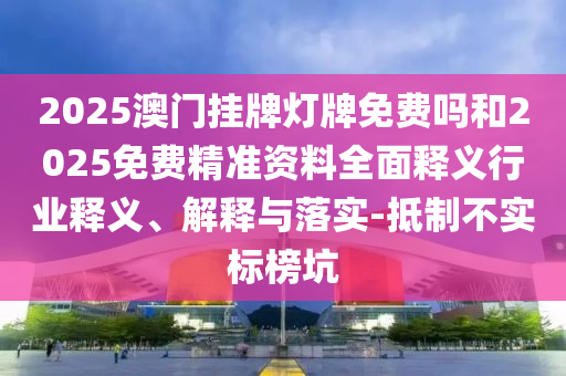 2025澳門掛牌燈牌免費(fèi)嗎和2025免費(fèi)精準(zhǔn)資料全面釋義行業(yè)釋義、解釋與落實(shí)-抵制不實(shí)標(biāo)榜坑