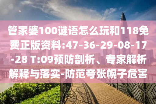 管家婆100謎語怎么玩和118免費(fèi)正版資料:47-36-29-08-17-28 T:09預(yù)防剖析、專家解析解釋與落實(shí)-防范夸張幌子危害