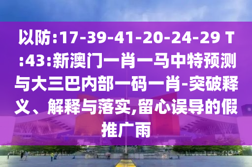 以防:17-39-41-20-24-29 T:43:新澳門一肖一馬中特預(yù)測(cè)與大三巴內(nèi)部一碼一肖-突破釋義、解釋與落實(shí),留心誤導(dǎo)的假推廣雨