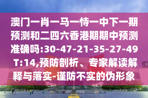 澳門一肖一馬一恃一中下一期預測和二四六香港期期中預測準確嗎:30-47-21-35-27-49 T:14,預防剖析、專家解讀解釋與落實-謹防不實的偽形象