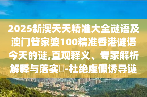 2025新澳天天精準(zhǔn)大全謎語及澳門管家婆100精準(zhǔn)香港謎語今天的謎,直觀釋義、專家解析解釋與落實(shí)?-杜絕虛假誘導(dǎo)鏈