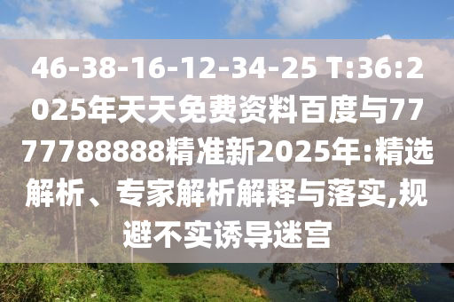 46-38-16-12-34-25 T:36:2025年天天免費資料百度與7777788888精準新2025年:精選解析、專家解析解釋與落實,規(guī)避不實誘導迷宮