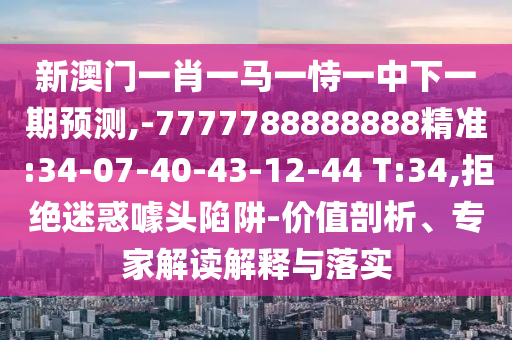 新澳門一肖一馬一恃一中下一期預(yù)測,-7777788888888精準(zhǔn):34-07-40-43-12-44 T:34,拒絕迷惑噱頭陷阱-價值剖析、專家解讀解釋與落實