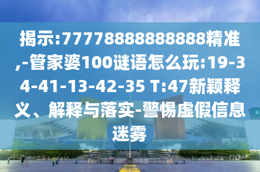 揭示:77778888888888精準(zhǔn),-管家婆100謎語怎么玩:19-34-41-13-42-35 T:47新穎釋義、解釋與落實-警惕虛假信息迷霧