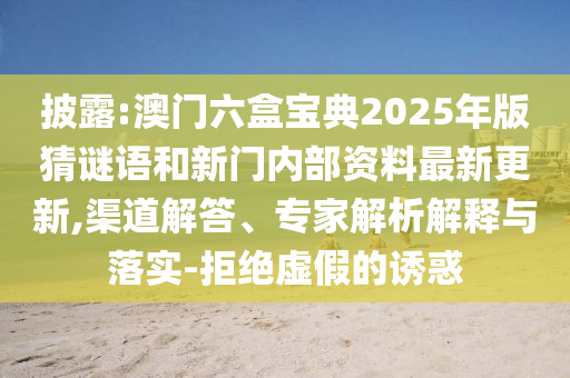 披露:澳門六盒寶典2025年版猜謎語和新門內(nèi)部資料最新更新,渠道解答、專家解析解釋與落實(shí)-拒絕虛假的誘惑