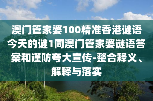 澳門管家婆100精準(zhǔn)香港謎語(yǔ)今天的謎1同澳門管家婆謎語(yǔ)答案和謹(jǐn)防夸大宣傳-整合釋義、解釋與落實(shí)