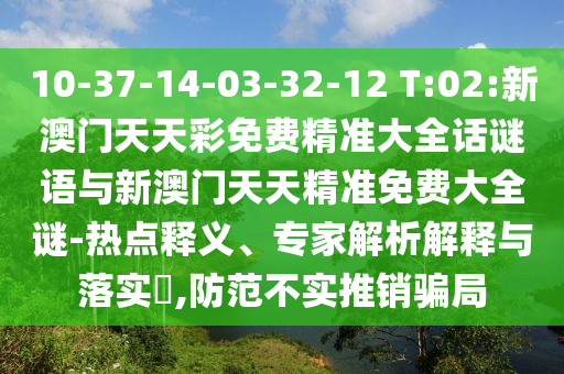 10-37-14-03-32-12 T:02:新澳門天天彩免費(fèi)精準(zhǔn)大全話謎語與新澳門天天精準(zhǔn)免費(fèi)大全謎-熱點(diǎn)釋義、專家解析解釋與落實(shí)?,防范不實(shí)推銷騙局
