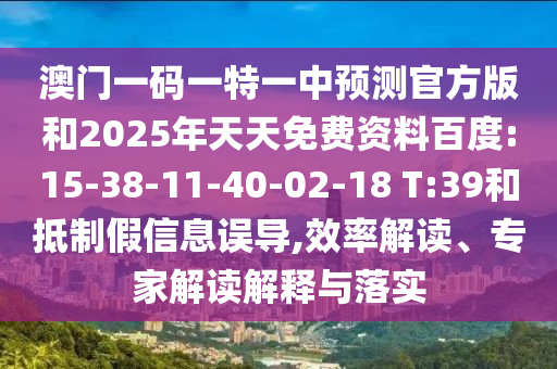 澳門一碼一特一中預(yù)測(cè)官方版和2025年天天免費(fèi)資料百度:15-38-11-40-02-18 T:39和抵制假信息誤導(dǎo),效率解讀、專家解讀解釋與落實(shí)