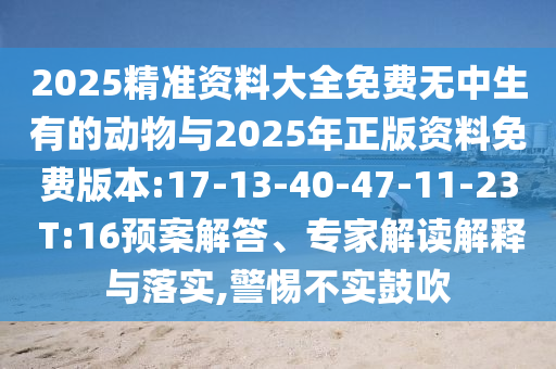 2025精準(zhǔn)資料大全免費(fèi)無中生有的動物與2025年正版資料免費(fèi)版本:17-13-40-47-11-23 T:16預(yù)案解答、專家解讀解釋與落實(shí),警惕不實(shí)鼓吹