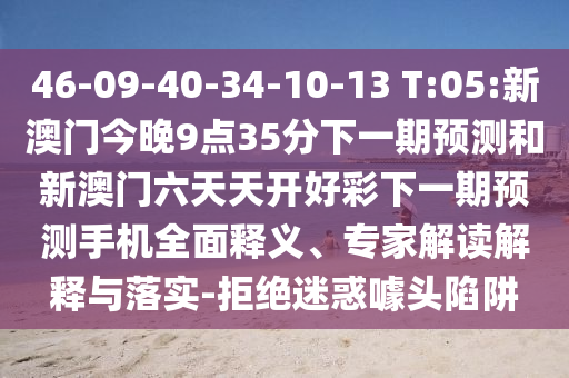 46-09-40-34-10-13 T:05:新澳門今晚9點35分下一期預測和新澳門六天天開好彩下一期預測手機全面釋義、專家解讀解釋與落實-拒絕迷惑噱頭陷阱