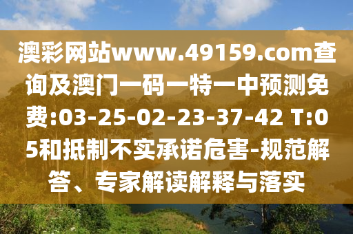 澳彩網(wǎng)站www.49159.соm查詢及澳門一碼一特一中預(yù)測免費:03-25-02-23-37-42 T:05和抵制不實承諾危害-規(guī)范解答、專家解讀解釋與落實