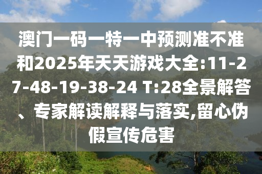 澳門一碼一特一中預(yù)測(cè)準(zhǔn)不準(zhǔn)和2025年天天游戲大全:11-27-48-19-38-24 T:28全景解答、專家解讀解釋與落實(shí),留心偽假宣傳危害