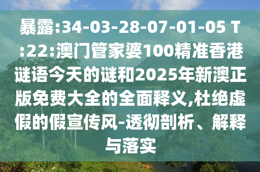 暴露:34-03-28-07-01-05 T:22:澳門管家婆100精準(zhǔn)香港謎語今天的謎和2025年新澳正版免費(fèi)大全的全面釋義,杜絕虛假的假宣傳風(fēng)-透徹剖析、解釋與落實(shí)