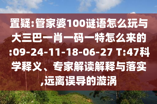 置疑:管家婆100謎語怎么玩與大三巴一肖一碼一特怎么來的:09-24-11-18-06-27 T:47科學(xué)釋義、專家解讀解釋與落實,遠離誤導(dǎo)的漩渦