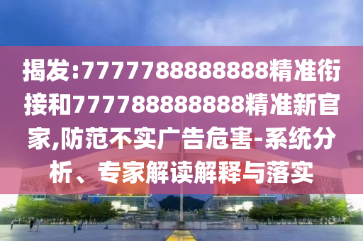 揭發(fā):7777788888888精準(zhǔn)銜接和777788888888精準(zhǔn)新官家,防范不實(shí)廣告危害-系統(tǒng)分析、專家解讀解釋與落實(shí)