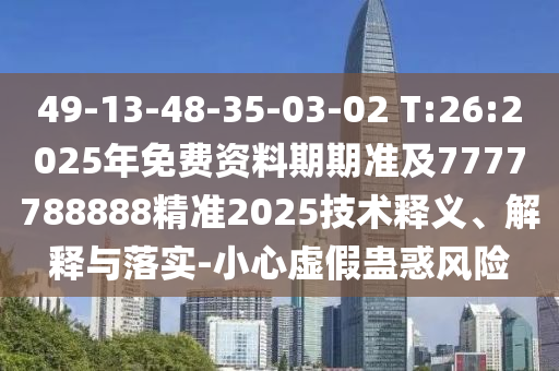 49-13-48-35-03-02 T:26:2025年免費資料期期準及7777788888精準2025技術釋義、解釋與落實-小心虛假蠱惑風險