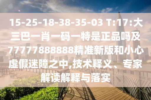 15-25-18-38-35-03 T:17:大三巴一肖一碼一特是正品嗎及77777888888精準(zhǔn)新版和小心虛假迷障之中,技術(shù)釋義、專家解讀解釋與落實(shí)