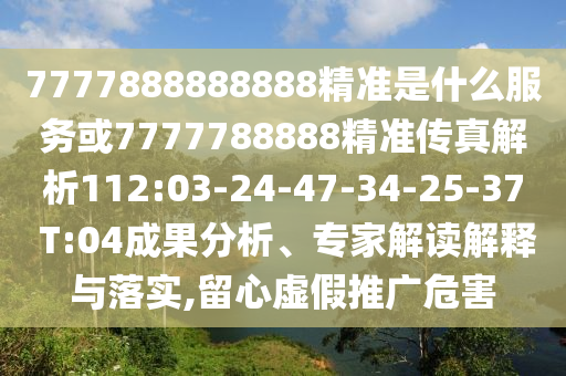 7777888888888精準(zhǔn)是什么服務(wù)或7777788888精準(zhǔn)傳真解析112:03-24-47-34-25-37 T:04成果分析、專家解讀解釋與落實(shí),留心虛假推廣危害