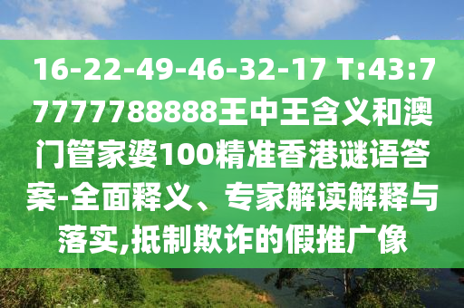 16-22-49-46-32-17 T:43:77777788888王中王含義和澳門管家婆100精準(zhǔn)香港謎語答案-全面釋義、專家解讀解釋與落實(shí),抵制欺詐的假推廣像