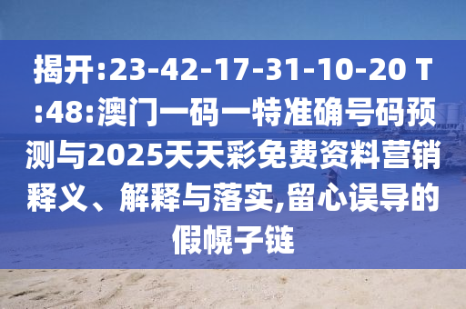 揭開:23-42-17-31-10-20 T:48:澳門一碼一特準(zhǔn)確號(hào)碼預(yù)測(cè)與2025天天彩免費(fèi)資料營(yíng)銷釋義、解釋與落實(shí),留心誤導(dǎo)的假幌子鏈