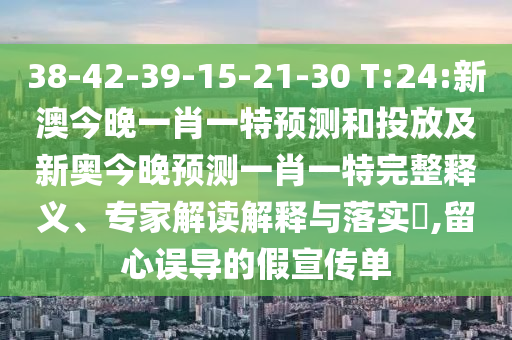 38-42-39-15-21-30 T:24:新澳今晚一肖一特預(yù)測(cè)和投放及新奧今晚預(yù)測(cè)一肖一特完整釋義、專(zhuān)家解讀解釋與落實(shí)?,留心誤導(dǎo)的假宣傳單