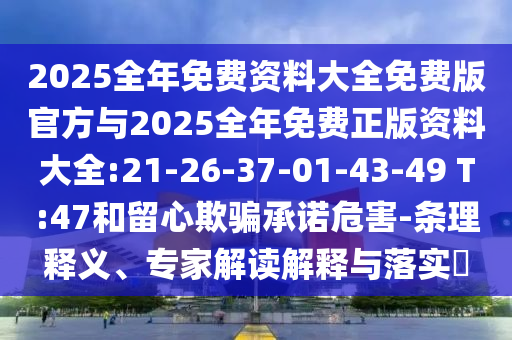 2025全年免費資料大全免費版官方與2025全年免費正版資料大全:21-26-37-01-43-49 T:47和留心欺騙承諾危害-條理釋義、專家解讀解釋與落實?