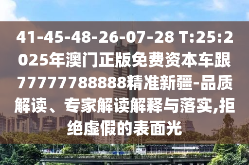 41-45-48-26-07-28 T:25:2025年澳門正版免費資本車跟77777788888精準新疆-品質(zhì)解讀、專家解讀解釋與落實,拒絕虛假的表面光
