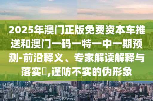 2025年澳門正版免費資本車推送和澳門一碼一特一中一期預(yù)測-前沿釋義、專家解讀解釋與落實?,謹(jǐn)防不實的偽形象