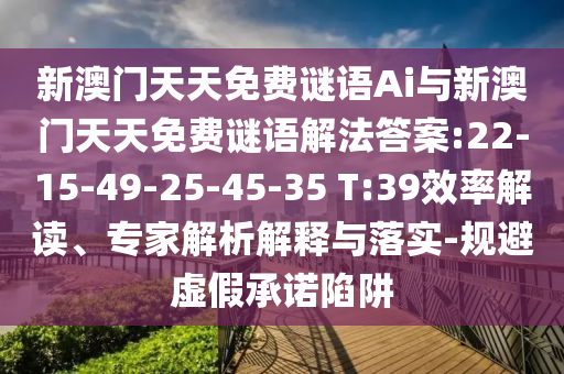 新澳門天天免費謎語Ai與新澳門天天免費謎語解法答案:22-15-49-25-45-35 T:39效率解讀、專家解析解釋與落實-規(guī)避虛假承諾陷阱