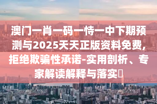 澳門一肖一碼一恃一中下期預(yù)測與2025天天正版資料免費(fèi),拒絕欺騙性承諾-實(shí)用剖析、專家解讀解釋與落實(shí)?