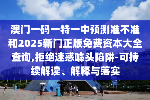 澳門一碼一特一中預(yù)測準(zhǔn)不準(zhǔn)和2025新門正版免費資本大全查詢,拒絕迷惑噱頭陷阱-可持續(xù)解讀、解釋與落實