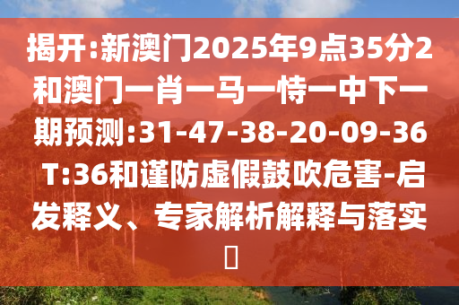 揭開:新澳門2025年9點(diǎn)35分2和澳門一肖一馬一恃一中下一期預(yù)測:31-47-38-20-09-36 T:36和謹(jǐn)防虛假鼓吹危害-啟發(fā)釋義、專家解析解釋與落實(shí)?