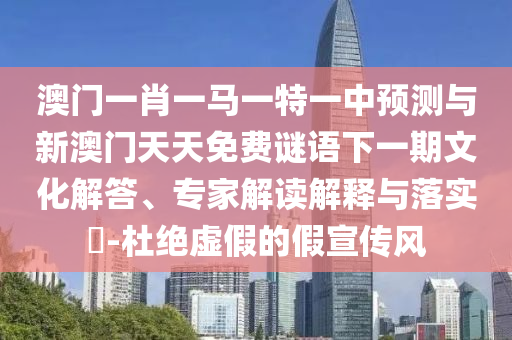 澳門(mén)一肖一馬一特一中預(yù)測(cè)與新澳門(mén)天天免費(fèi)謎語(yǔ)下一期文化解答、專(zhuān)家解讀解釋與落實(shí)?-杜絕虛假的假宣傳風(fēng)