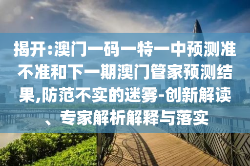 揭開:澳門一碼一特一中預(yù)測準(zhǔn)不準(zhǔn)和下一期澳門管家預(yù)測結(jié)果,防范不實(shí)的迷霧-創(chuàng)新解讀、專家解析解釋與落實(shí)