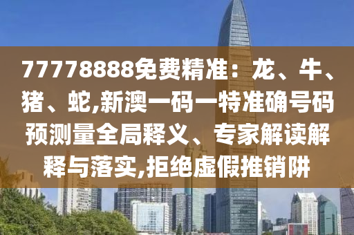 77778888免費(fèi)精準(zhǔn)：龍、牛、豬、蛇,新澳一碼一特準(zhǔn)確號(hào)碼預(yù)測(cè)量全局釋義、專家解讀解釋與落實(shí),拒絕虛假推銷阱
