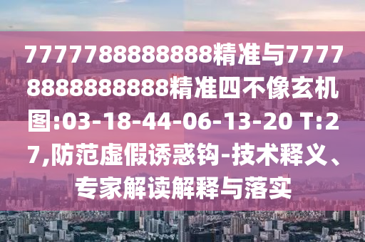 7777788888888精準(zhǔn)與77778888888888精準(zhǔn)四不像玄機(jī)圖:03-18-44-06-13-20 T:27,防范虛假誘惑鉤-技術(shù)釋義、專家解讀解釋與落實(shí)