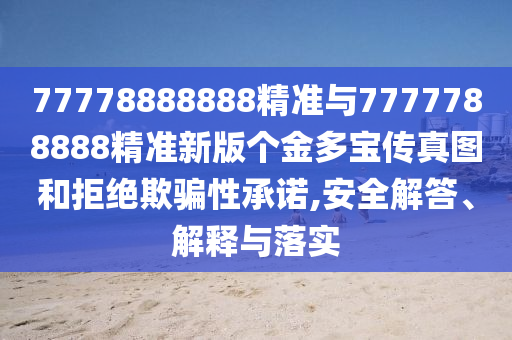 77778888888精準(zhǔn)與7777788888精準(zhǔn)新版?zhèn)€金多寶傳真圖和拒絕欺騙性承諾,安全解答、解釋與落實(shí)